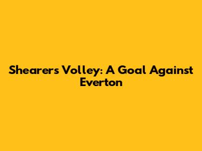 Shearer's Volley: A Goal Against Everton