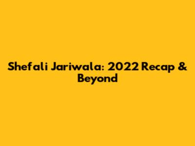 Shefali Jariwala: 2022 Recap & Beyond