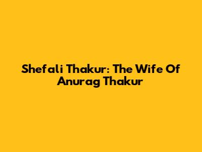 Shefali Thakur: The Wife Of Anurag Thakur
