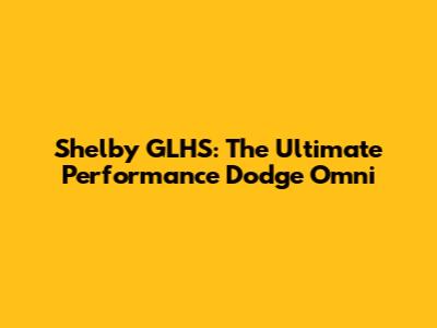 Shelby GLHS: The Ultimate Performance Dodge Omni