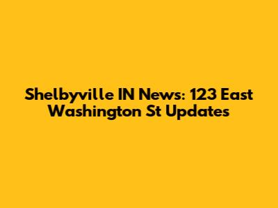 Shelbyville IN News: 123 East Washington St Updates