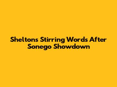 Shelton's Stirring Words After Sonego Showdown