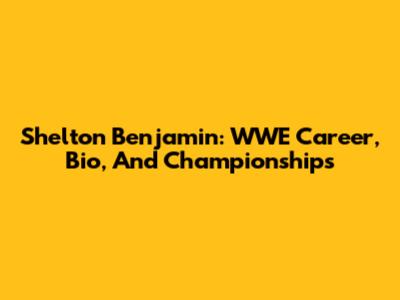 Shelton Benjamin: WWE Career, Bio, And Championships