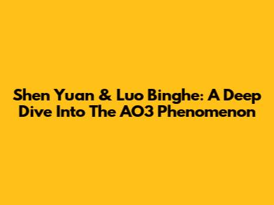 Shen Yuan & Luo Binghe: A Deep Dive Into The AO3 Phenomenon