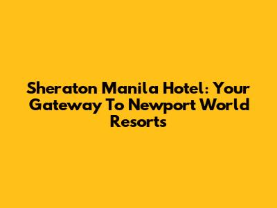Sheraton Manila Hotel: Your Gateway To Newport World Resorts