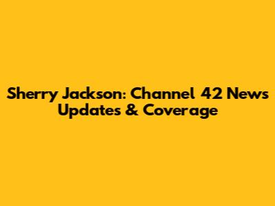 Sherry Jackson: Channel 42 News Updates & Coverage