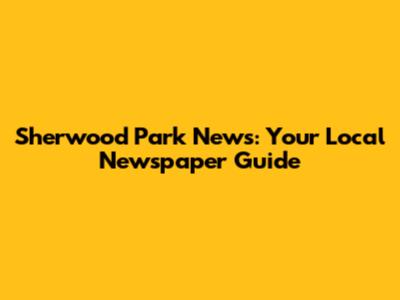 Sherwood Park News: Your Local Newspaper Guide