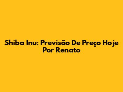 Shiba Inu: Previsão De Preço Hoje Por Renato