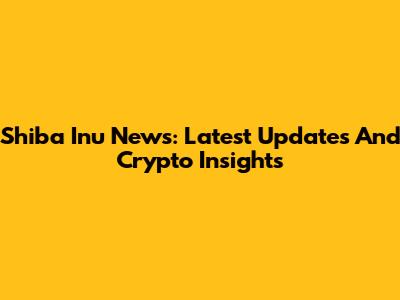 Shiba Inu News: Latest Updates And Crypto Insights