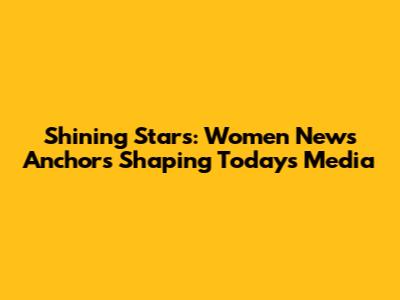 Shining Stars: Women News Anchors Shaping Today's Media