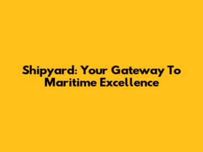 Shipyard: Your Gateway To Maritime Excellence