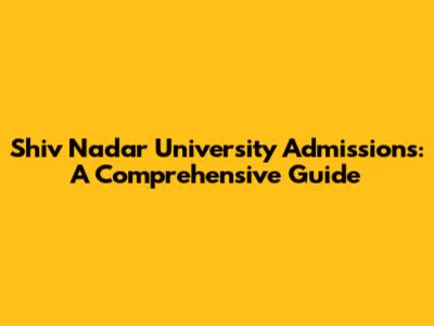 Shiv Nadar University Admissions: A Comprehensive Guide