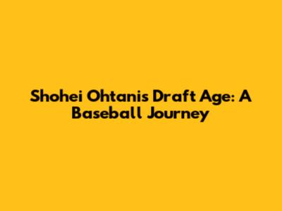 Shohei Ohtani's Draft Age: A Baseball Journey