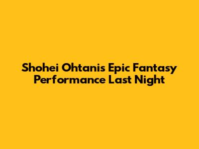 Shohei Ohtani's Epic Fantasy Performance Last Night