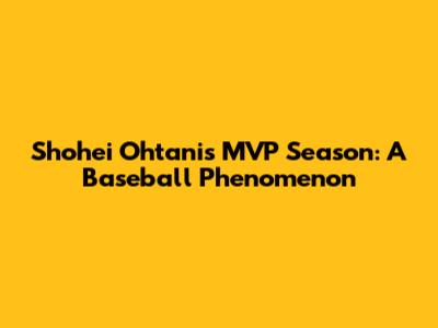 Shohei Ohtani's MVP Season: A Baseball Phenomenon