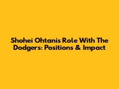Shohei Ohtani's Role With The Dodgers: Positions & Impact