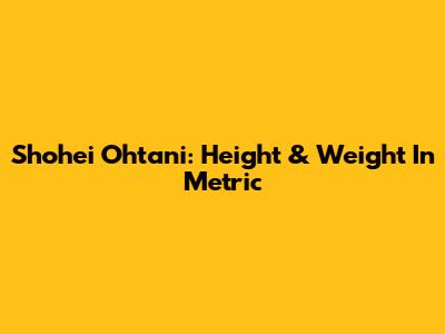 Shohei Ohtani: Height & Weight In Metric