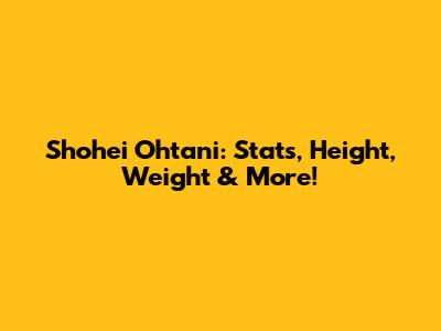 Shohei Ohtani: Stats, Height, Weight & More!