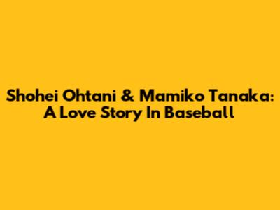 Shohei Ohtani & Mamiko Tanaka: A Love Story In Baseball