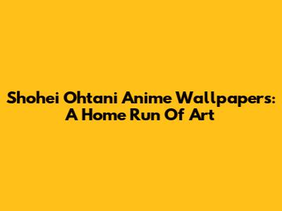 Shohei Ohtani Anime Wallpapers: A Home Run Of Art