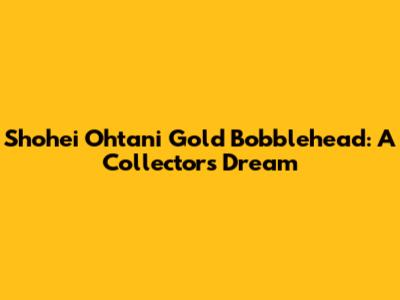 Shohei Ohtani Gold Bobblehead: A Collector's Dream