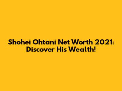 Shohei Ohtani Net Worth 2021: Discover His Wealth!