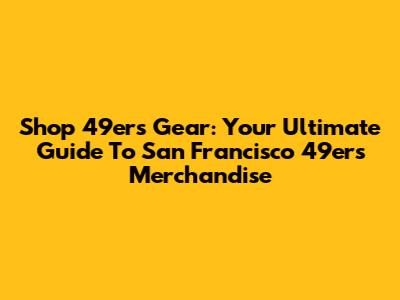 Shop 49ers Gear: Your Ultimate Guide To San Francisco 49ers Merchandise