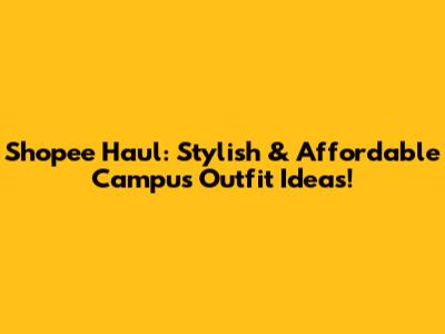 Shopee Haul: Stylish & Affordable Campus Outfit Ideas!