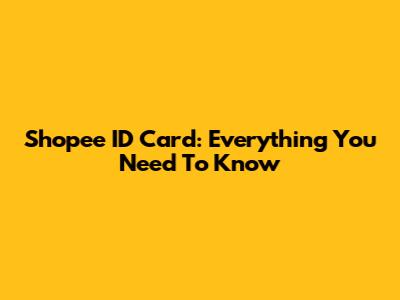 Shopee ID Card: Everything You Need To Know