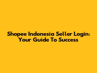Shopee Indonesia Seller Login: Your Guide To Success