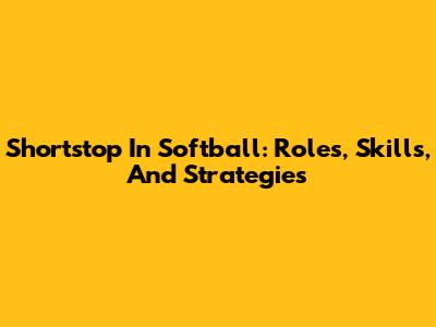 Shortstop In Softball: Roles, Skills, And Strategies