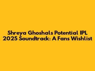 Shreya Ghoshal's Potential IPL 2025 Soundtrack: A Fan's Wishlist