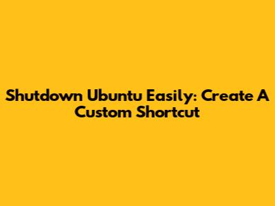 Shutdown Ubuntu Easily: Create A Custom Shortcut