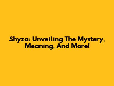 Shyza: Unveiling The Mystery, Meaning, And More!