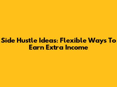 Side Hustle Ideas: Flexible Ways To Earn Extra Income