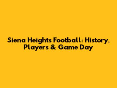 Siena Heights Football: History, Players & Game Day