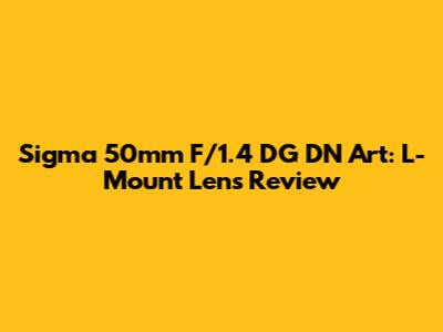 Sigma 50mm F/1.4 DG DN Art: L-Mount Lens Review