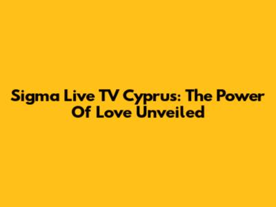 Sigma Live TV Cyprus: The Power Of Love Unveiled