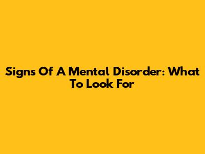 Signs Of A Mental Disorder: What To Look For