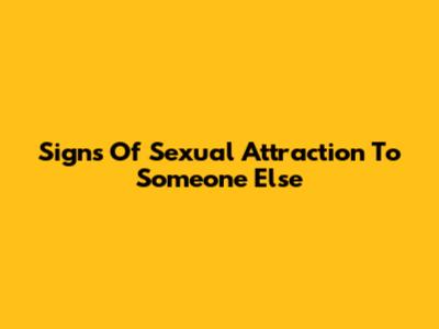 Signs Of Sexual Attraction To Someone Else