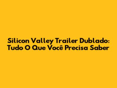 Silicon Valley Trailer Dublado: Tudo O Que Você Precisa Saber