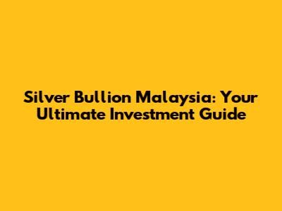 Silver Bullion Malaysia: Your Ultimate Investment Guide