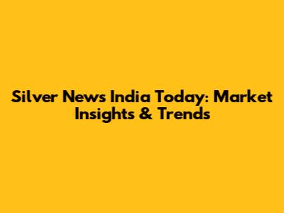 Silver News India Today: Market Insights & Trends