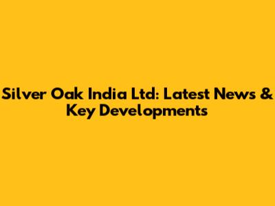 Silver Oak India Ltd: Latest News & Key Developments