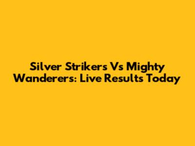 Silver Strikers Vs Mighty Wanderers: Live Results Today