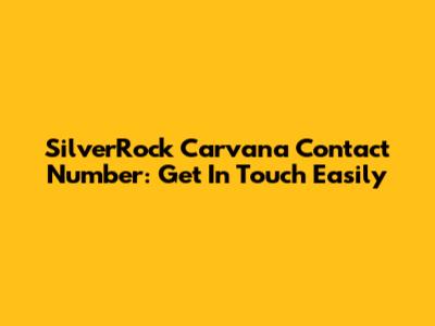 SilverRock Carvana Contact Number: Get In Touch Easily