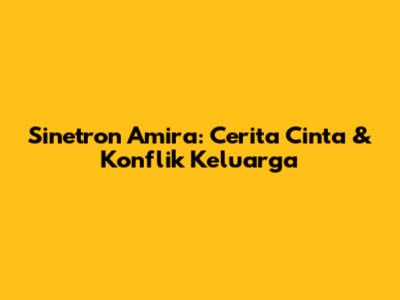 Sinetron Amira: Cerita Cinta & Konflik Keluarga