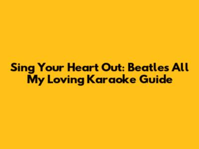 Sing Your Heart Out: Beatles 'All My Loving' Karaoke Guide