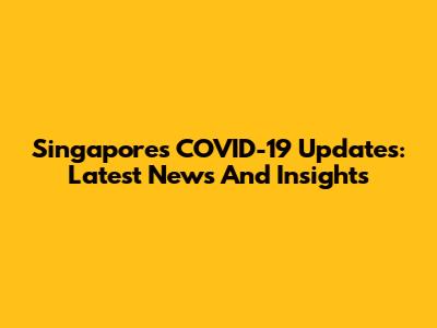 Singapore's COVID-19 Updates: Latest News And Insights