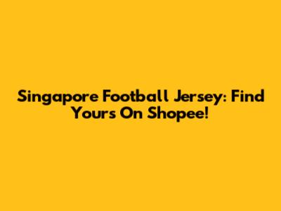 Singapore Football Jersey: Find Yours On Shopee!